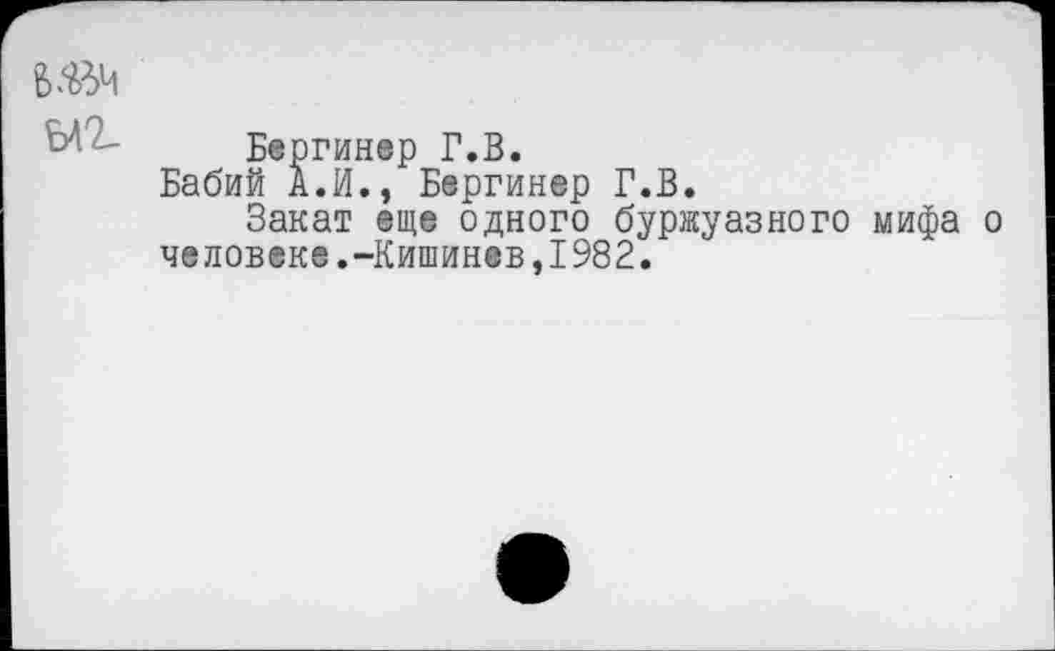 ﻿Бвргинвр Г.В.
Бабий А.И., Бергинер Г.В.
Закат еще одного буржуазного мифа о человеке.-Кишинев,1982.